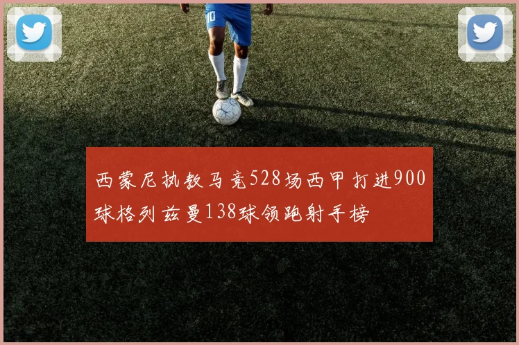 西蒙尼执教马竞528场西甲打进900球格列兹曼138球领跑射手榜