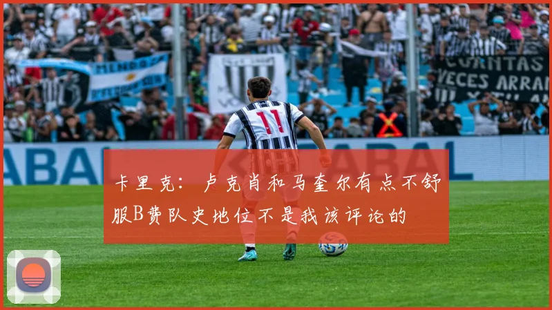 卡里克：卢克肖和马奎尔有点不舒服B费队史地位不是我该评论的