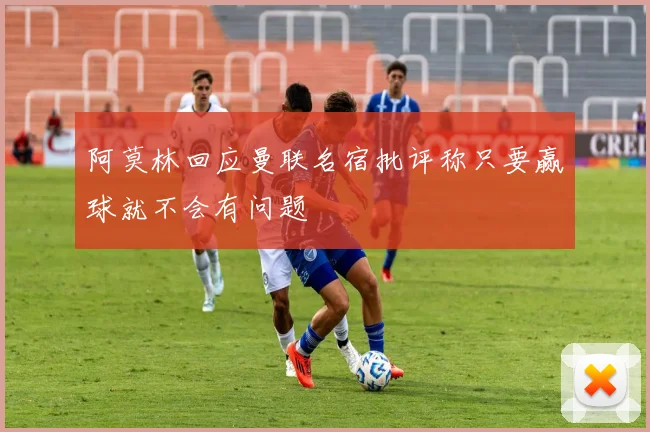 阿莫林回应曼联名宿批评称只要赢球就不会有问题