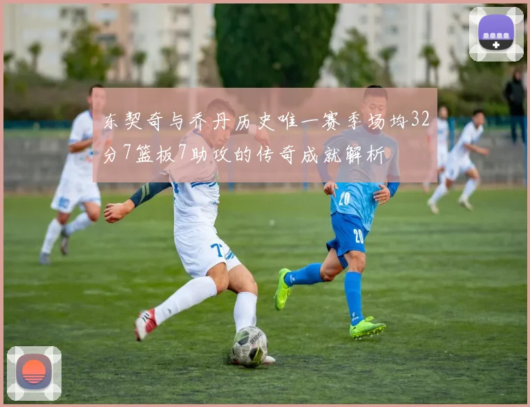 东契奇与乔丹历史唯一赛季场均32分7篮板7助攻的传奇成就解析