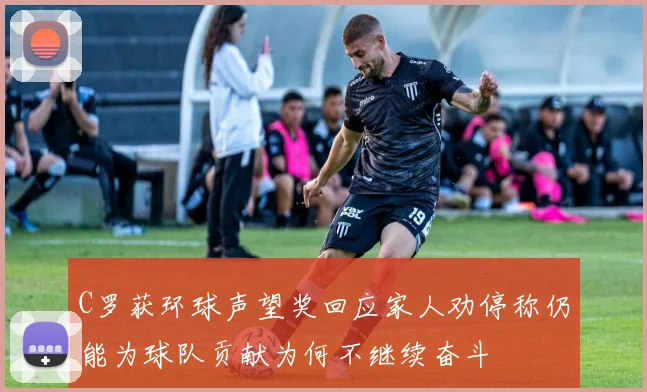 C罗获环球声望奖回应家人劝停称仍能为球队贡献为何不继续奋斗