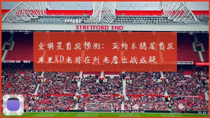 全明星首发预测：亚约东稳居首发库里KD老将在列老詹出战成疑
