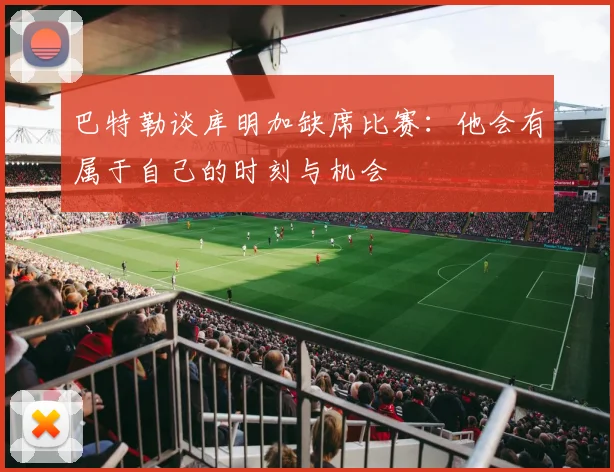 巴特勒谈库明加缺席比赛：他会有属于自己的时刻与机会