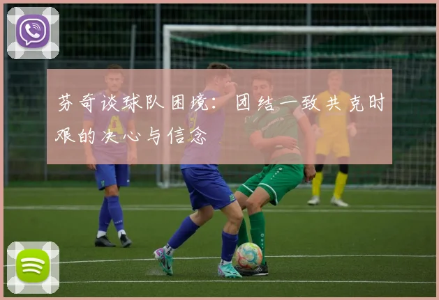 芬奇谈球队困境：团结一致共克时艰的决心与信念