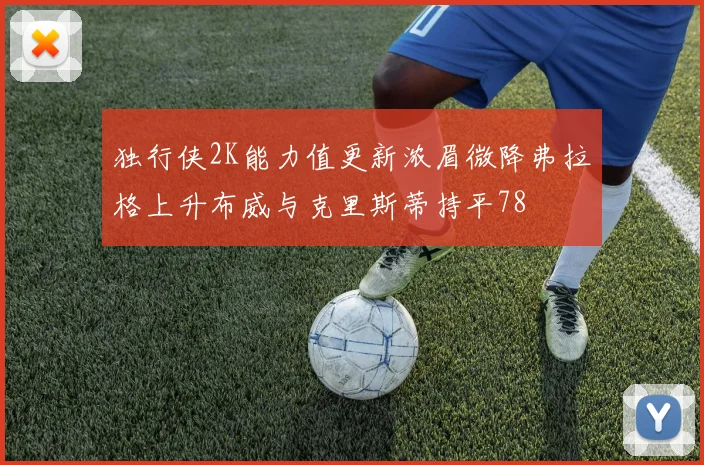 独行侠2K能力值更新浓眉微降弗拉格上升布威与克里斯蒂持平78