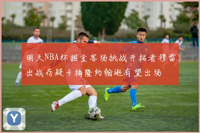明天NBA杯掘金客场挑战开拓者穆雷出战存疑卡梅隆约翰逊有望出场