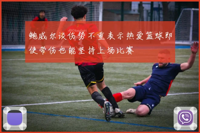 鲍威尔谈伤势不重表示热爱篮球即使带伤也能坚持上场比赛