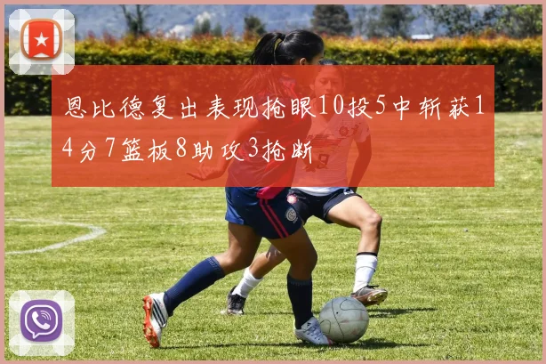 恩比德复出表现抢眼10投5中斩获14分7篮板8助攻3抢断