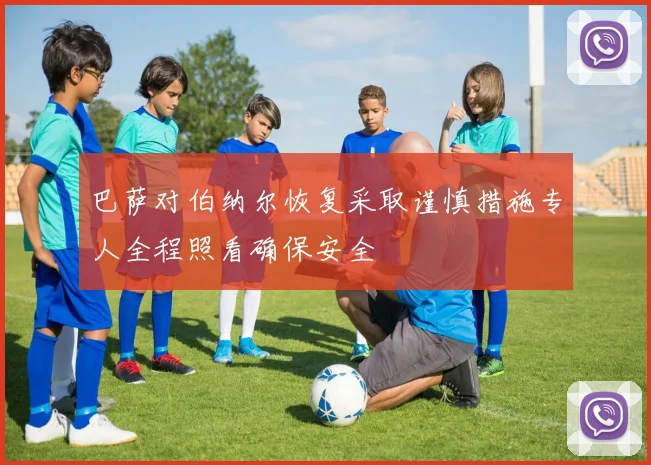 巴萨对伯纳尔恢复采取谨慎措施专人全程照看确保安全