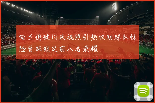 哈兰德破门庆祝照引热议助球队惊险晋级锁定前八名荣耀