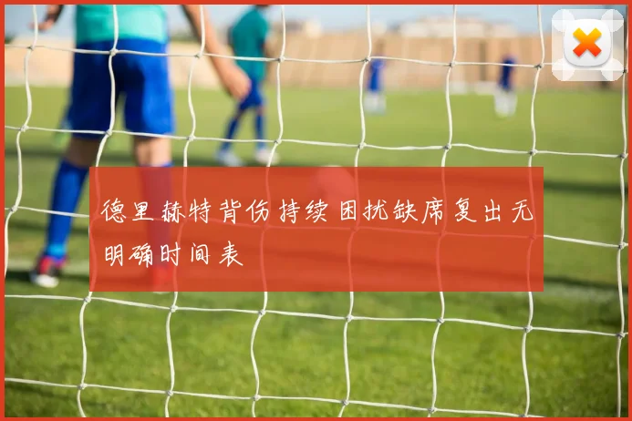 德里赫特背伤持续困扰缺席复出无明确时间表