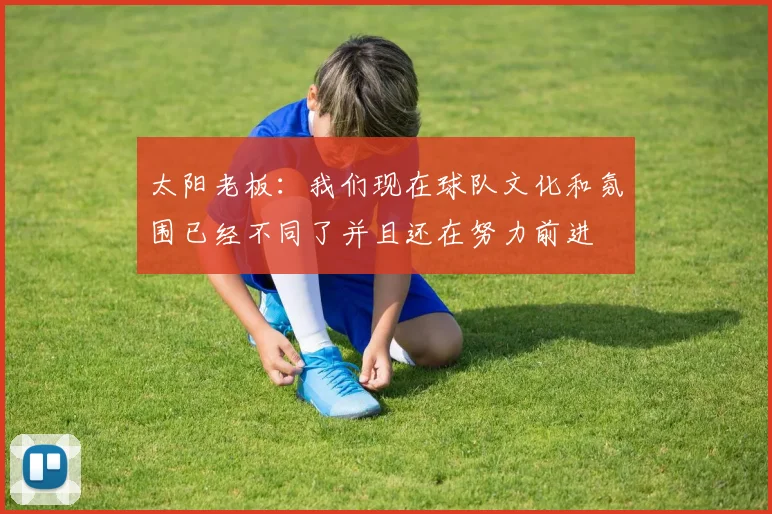 太阳老板：我们现在球队文化和氛围已经不同了并且还在努力前进
