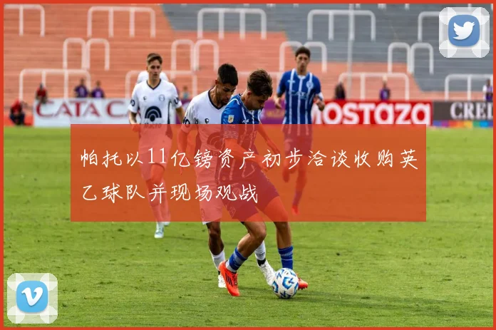帕托以11亿镑资产初步洽谈收购英乙球队并现场观战