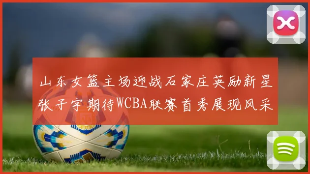 山东女篮主场迎战石家庄英励新星张子宇期待WCBA联赛首秀展现风采