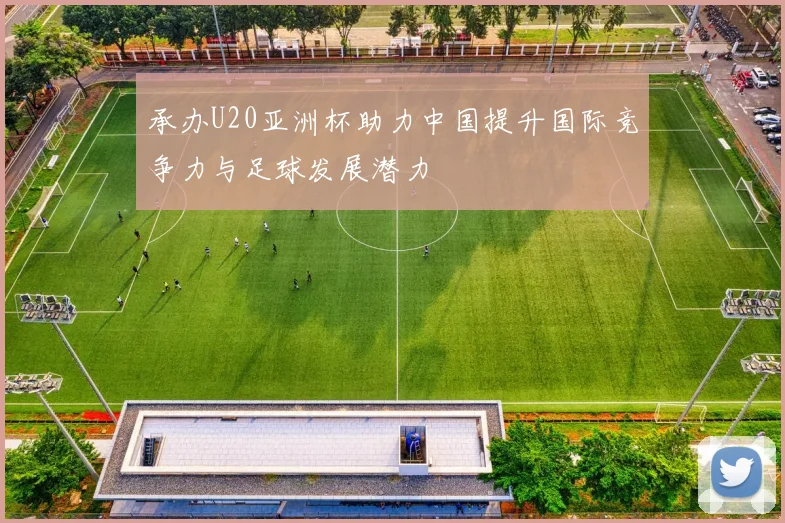 承办U20亚洲杯助力中国提升国际竞争力与足球发展潜力