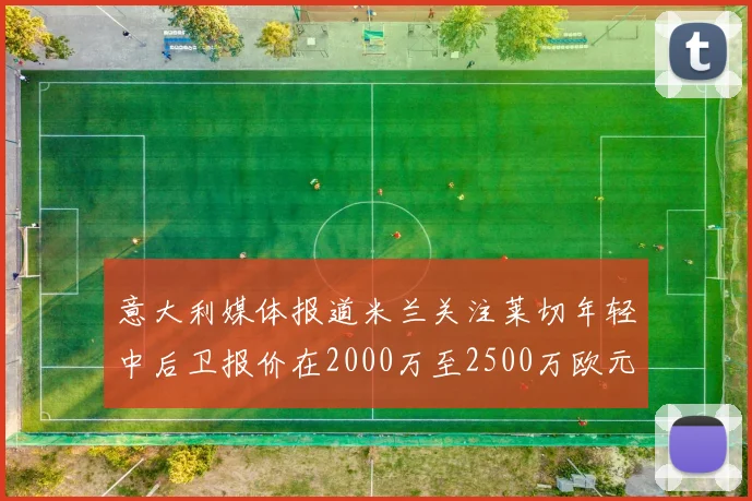 意大利媒体报道米兰关注莱切年轻中后卫报价在2000万至2500万欧元之间
