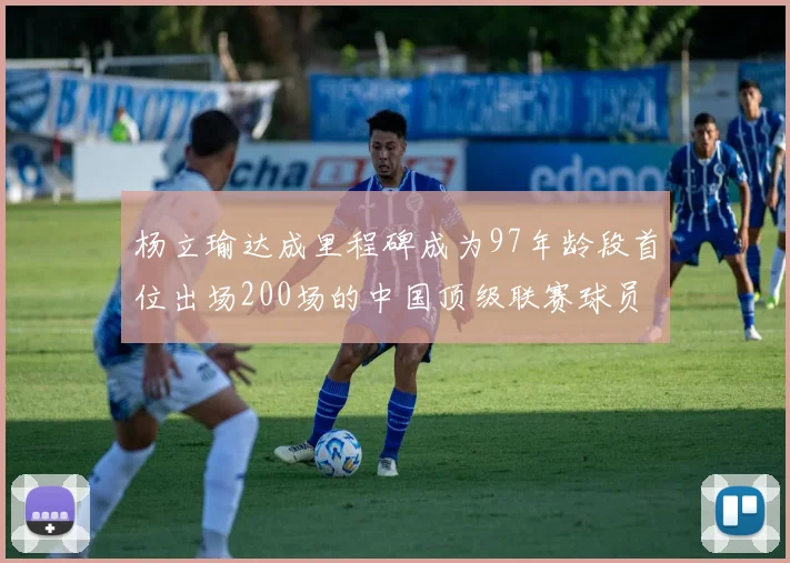 杨立瑜达成里程碑成为97年龄段首位出场200场的中国顶级联赛球员