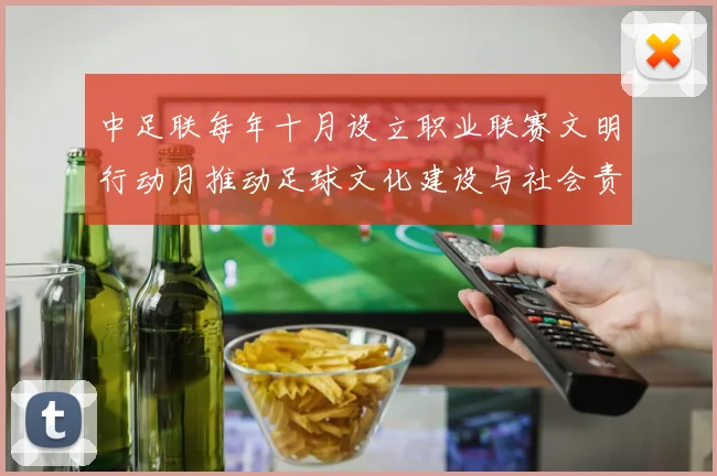 中足联每年十月设立职业联赛文明行动月推动足球文化建设与社会责任