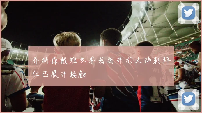 乔纳森戴维冬季或离开尤文热刺拜仁已展开接触