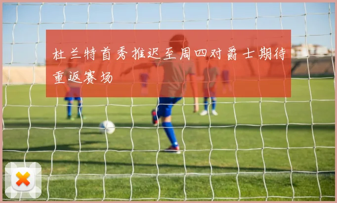 杜兰特首秀推迟至周四对爵士期待重返赛场