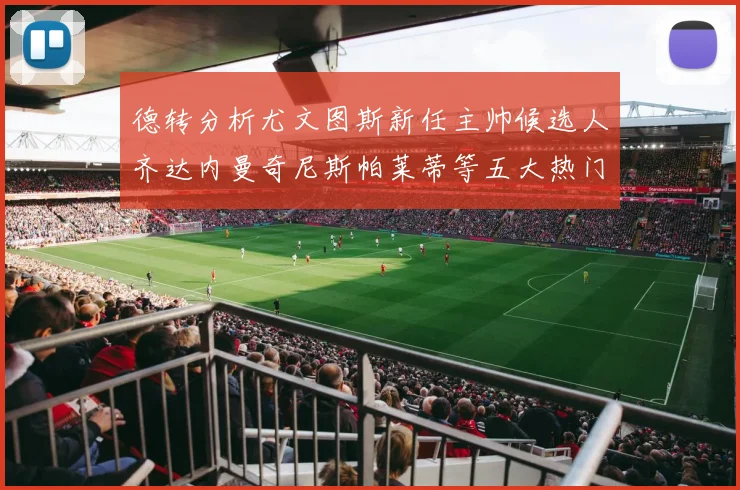 德转分析尤文图斯新任主帅候选人齐达内曼奇尼斯帕莱蒂等五大热门人选