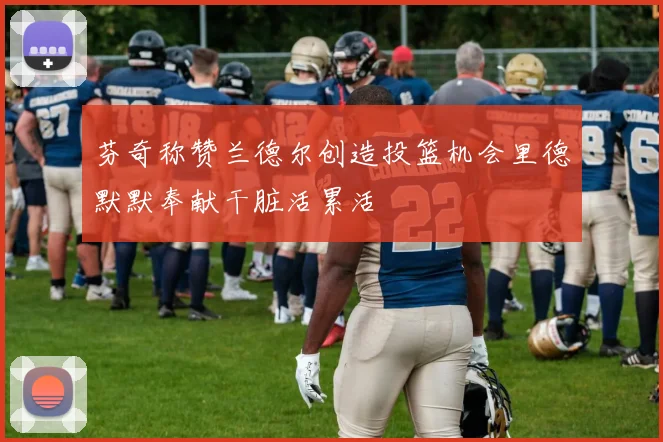 芬奇称赞兰德尔创造投篮机会里德默默奉献干脏活累活