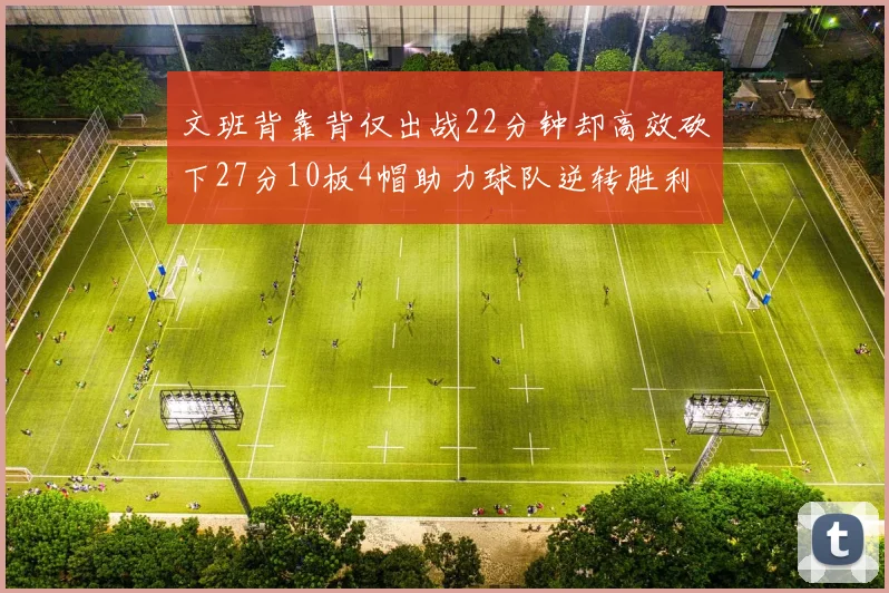 文班背靠背仅出战22分钟却高效砍下27分10板4帽助力球队逆转胜利