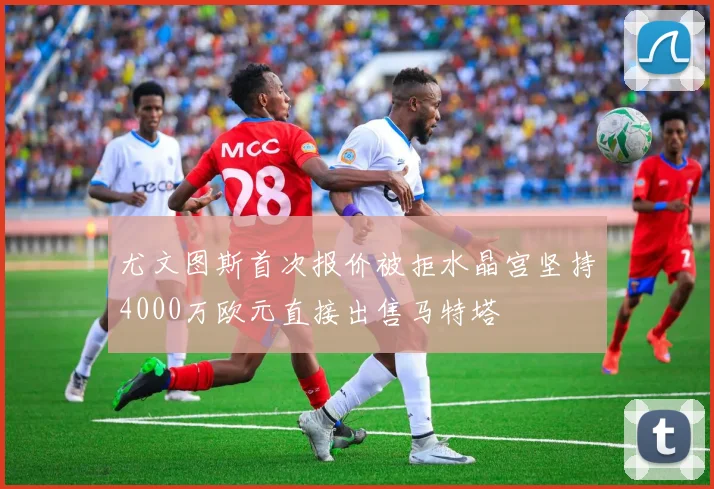 尤文图斯首次报价被拒水晶宫坚持4000万欧元直接出售马特塔