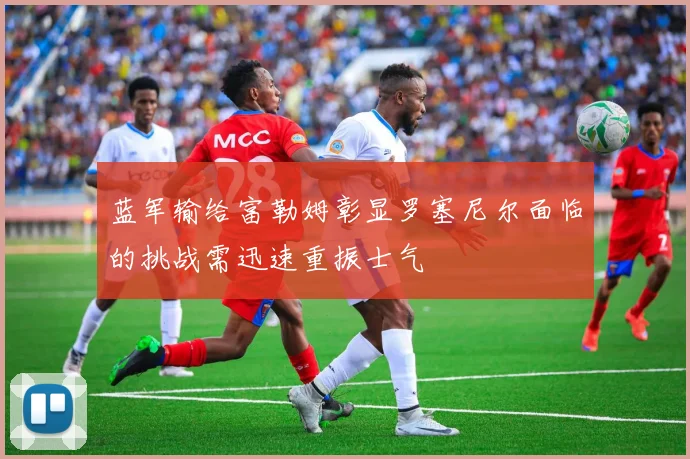 蓝军输给富勒姆彰显罗塞尼尔面临的挑战需迅速重振士气