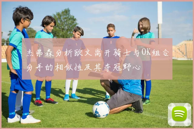 杰弗森分析欧文离开骑士与OK组合分手的相似性及其夺冠野心