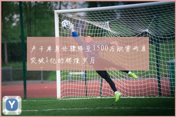 卢卡库身价骤降至1500万欧曾两度突破1亿的辉煌岁月