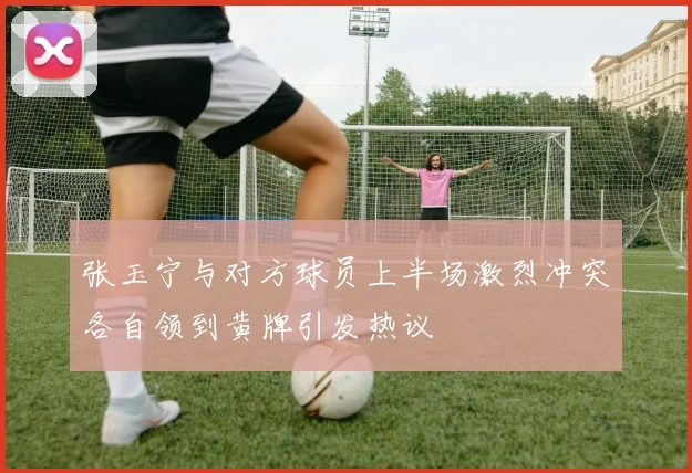 张玉宁与对方球员上半场激烈冲突各自领到黄牌引发热议