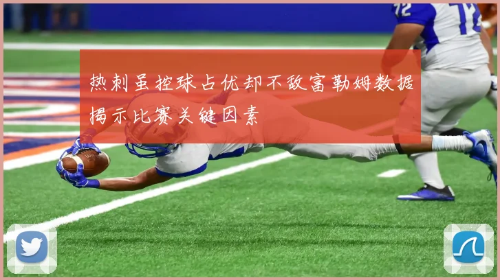 热刺虽控球占优却不敌富勒姆数据揭示比赛关键因素