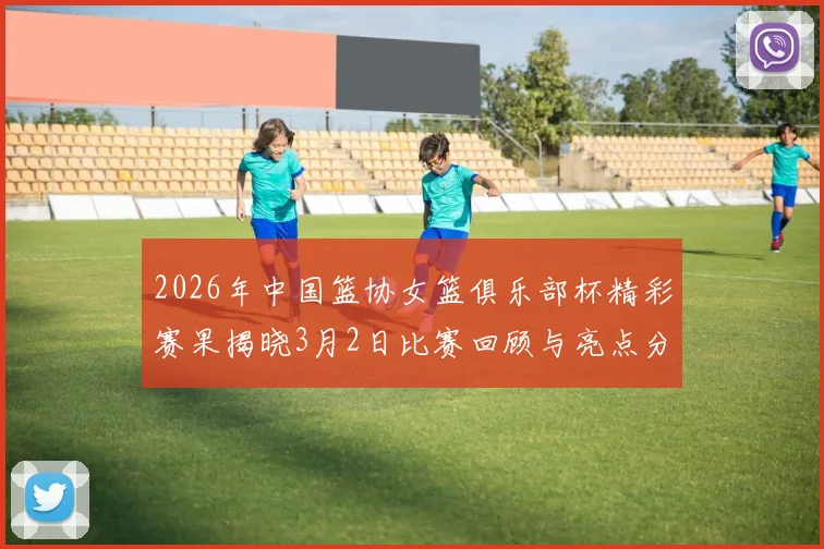 2026年中国篮协女篮俱乐部杯精彩赛果揭晓3月2日比赛回顾与亮点分析