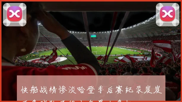 快船战绩惨淡哈登季后赛纪录岌岌可危球队面临十年最大危机