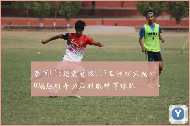 泰国U16逆袭晋级U17亚洲杯末轮3-0战胜对手力压科威特等球队