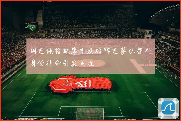 姆巴佩将缺席首发对阵巴萨以替补身份待命引发关注