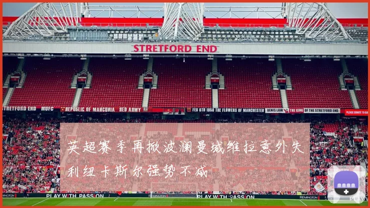 英超赛季再掀波澜曼城维拉意外失利纽卡斯尔强势不减