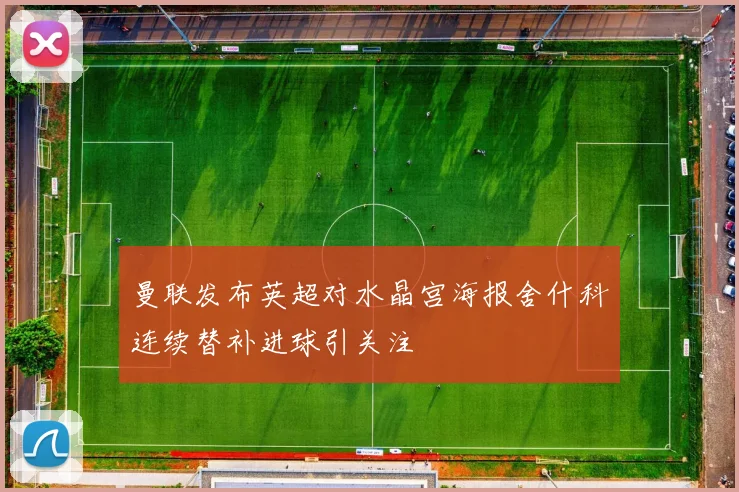 曼联发布英超对水晶宫海报舍什科连续替补进球引关注