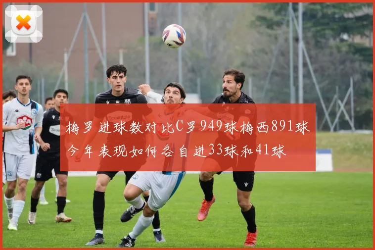 梅罗进球数对比C罗949球梅西891球今年表现如何各自进33球和41球