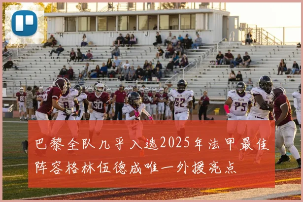 巴黎全队几乎入选2025年法甲最佳阵容格林伍德成唯一外援亮点