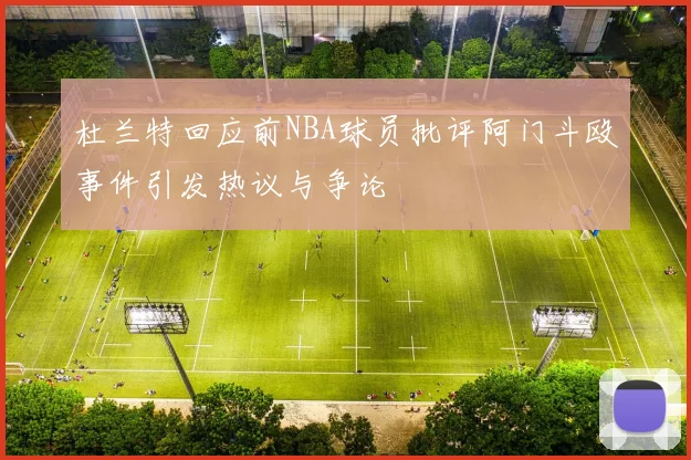 杜兰特回应前NBA球员批评阿门斗殴事件引发热议与争论