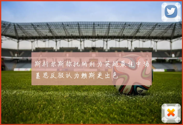 斯科尔斯称托纳利为英超最佳中场基恩反驳认为赖斯更出色