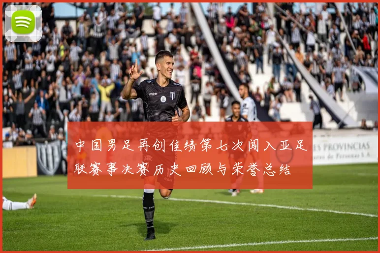 中国男足再创佳绩第七次闯入亚足联赛事决赛历史回顾与荣誉总结