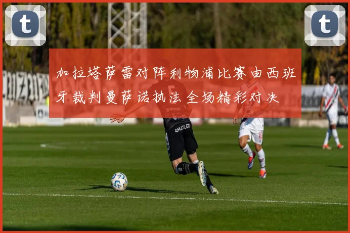 加拉塔萨雷对阵利物浦比赛由西班牙裁判曼萨诺执法全场精彩对决