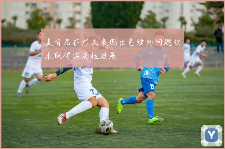 麦肯尼在尤文表现出色续约问题仍未取得实质性进展