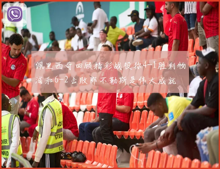 佩里西奇回顾精彩战役称4-1胜利物浦和6-2击败那不勒斯是伟大成就