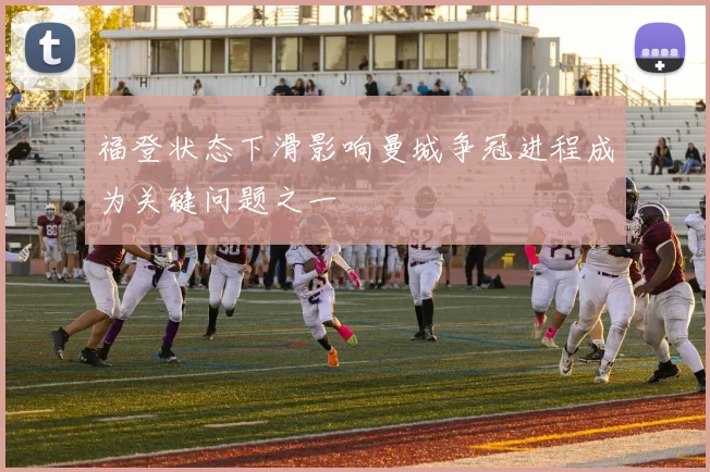福登状态下滑影响曼城争冠进程成为关键问题之一