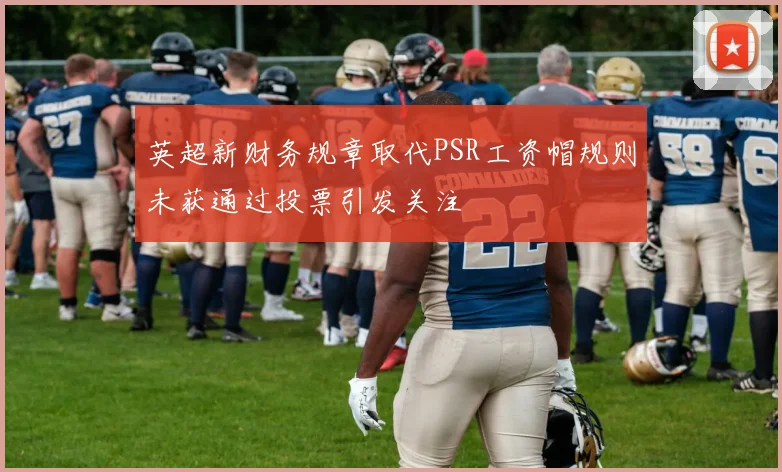 英超新财务规章取代PSR工资帽规则未获通过投票引发关注