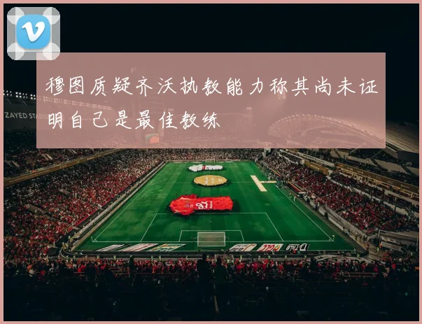 穆图质疑齐沃执教能力称其尚未证明自己是最佳教练